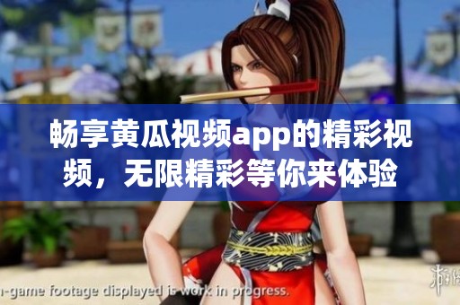畅享黄瓜视频app的精彩视频，无限精彩等你来体验