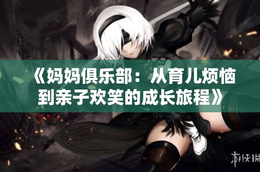 《妈妈俱乐部：从育儿烦恼到亲子欢笑的成长旅程》