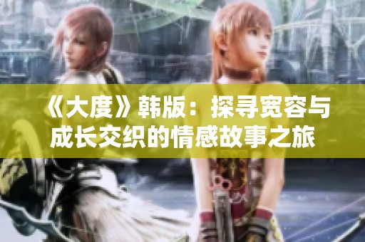 《大度》韩版：探寻宽容与成长交织的情感故事之旅