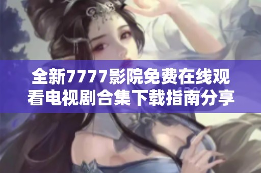 全新7777影院免费在线观看电视剧合集下载指南分享