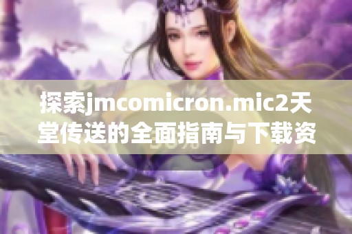 探索jmcomicron.mic2天堂传送的全面指南与下载资源分享