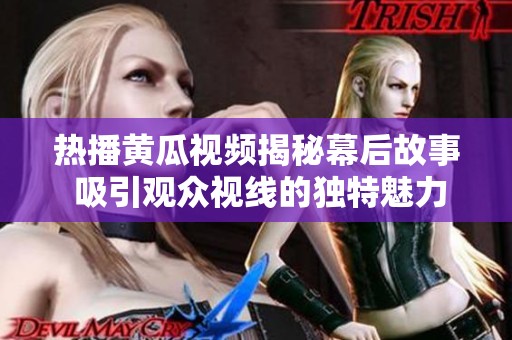 热播黄瓜视频揭秘幕后故事 吸引观众视线的独特魅力解析