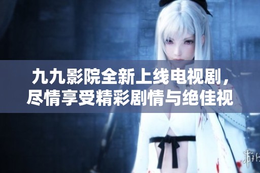 九九影院全新上线电视剧，尽情享受精彩剧情与绝佳视听体验