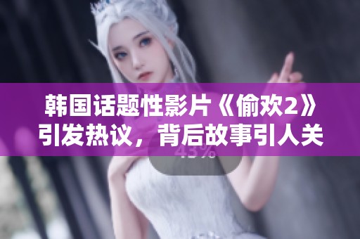 韩国话题性影片《偷欢2》引发热议，背后故事引人关注