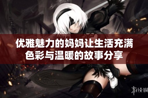 优雅魅力的妈妈让生活充满色彩与温暖的故事分享