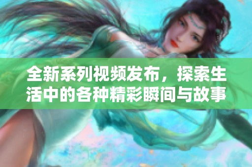 全新系列视频发布，探索生活中的各种精彩瞬间与故事