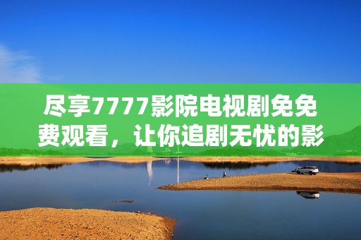 尽享7777影院电视剧免免费观看，让你追剧无忧的影视天堂