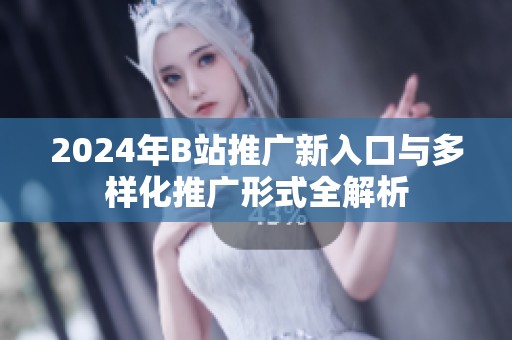 2024年B站推广新入口与多样化推广形式全解析