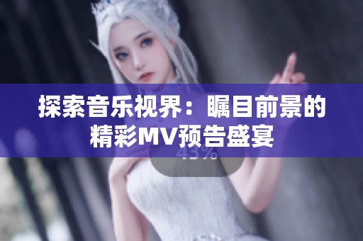 探索音乐视界：瞩目前景的精彩MV预告盛宴
