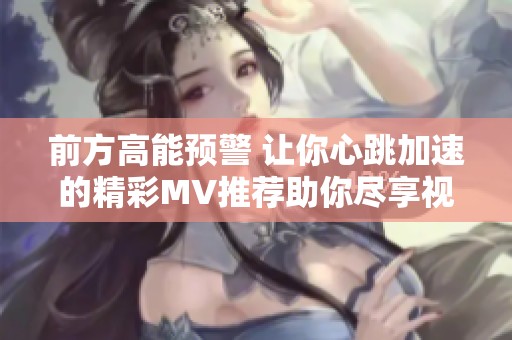 前方高能预警 让你心跳加速的精彩MV推荐助你尽享视听盛宴