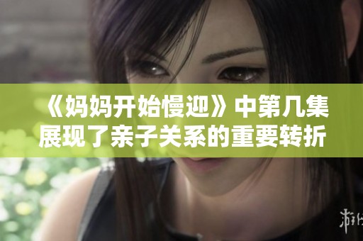 《妈妈开始慢迎》中第几集展现了亲子关系的重要转折点分析