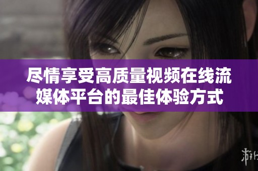 尽情享受高质量视频在线流媒体平台的最佳体验方式