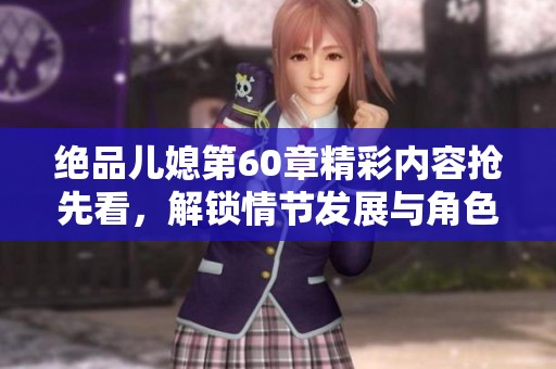 绝品儿媳第60章精彩内容抢先看，解锁情节发展与角色关系揭秘
