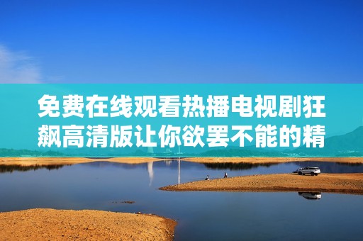 免费在线观看热播电视剧狂飙高清版让你欲罢不能的精彩剧情体验