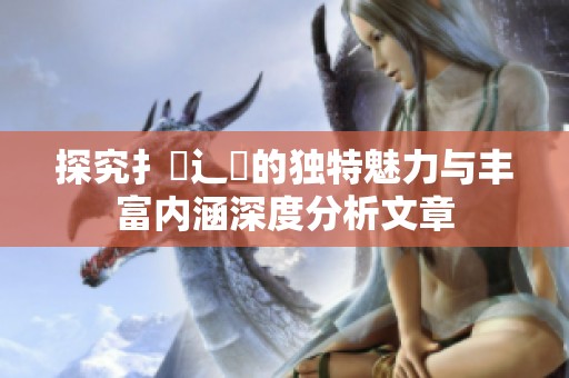 探究扌喿辶畐的独特魅力与丰富内涵深度分析文章
