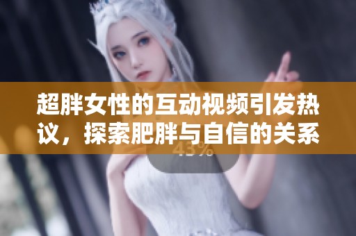 超胖女性的互动视频引发热议，探索肥胖与自信的关系