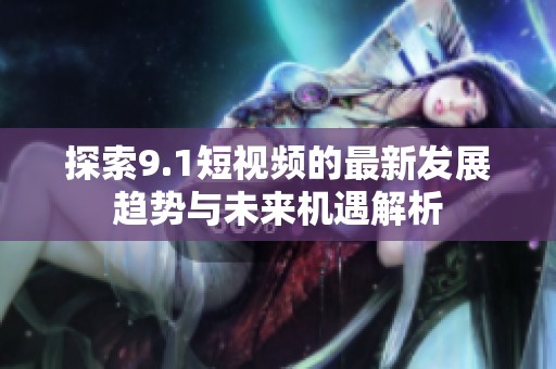 探索9.1短视频的最新发展趋势与未来机遇解析