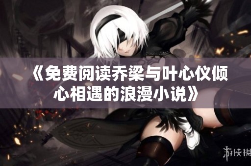 《免费阅读乔梁与叶心仪倾心相遇的浪漫小说》