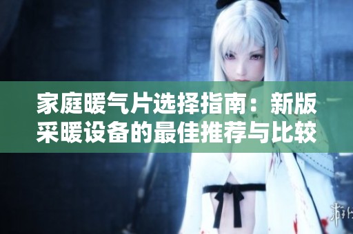 家庭暖气片选择指南：新版采暖设备的最佳推荐与比较