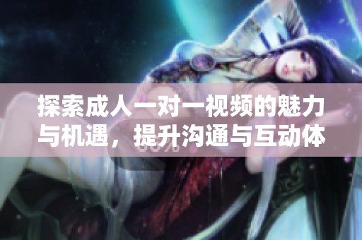 探索成人一对一视频的魅力与机遇，提升沟通与互动体验