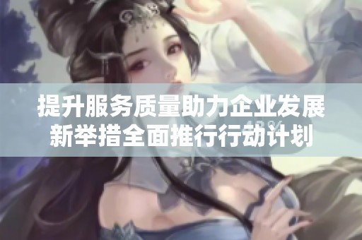 提升服务质量助力企业发展新举措全面推行行动计划