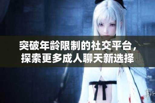 突破年龄限制的社交平台，探索更多成人聊天新选择