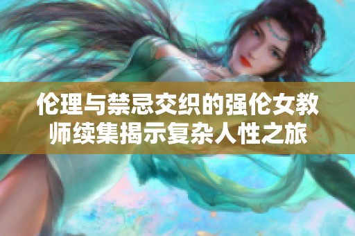 伦理与禁忌交织的强伦女教师续集揭示复杂人性之旅