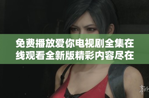 免费播放爱你电视剧全集在线观看全新版精彩内容尽在其中