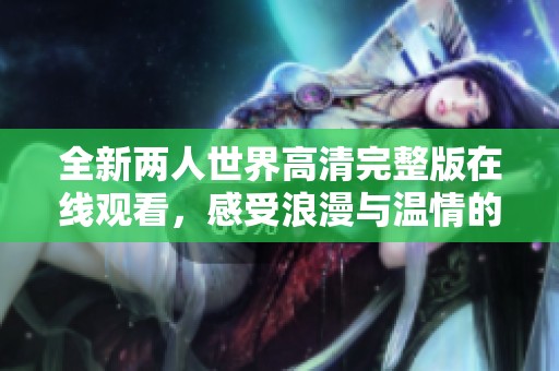 全新两人世界高清完整版在线观看，感受浪漫与温情的完美结合