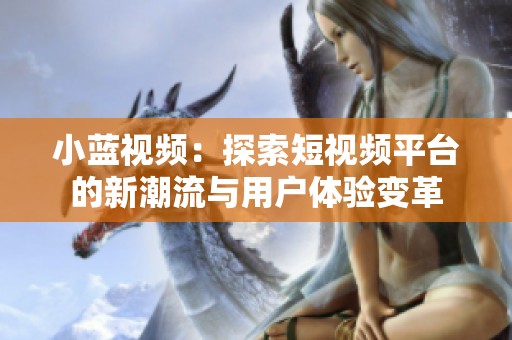 小蓝视频：探索短视频平台的新潮流与用户体验变革