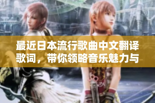 最近日本流行歌曲中文翻译歌词，带你领略音乐魅力与文化交融