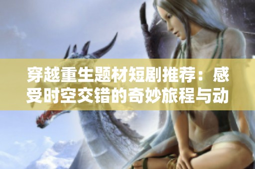 穿越重生题材短剧推荐：感受时空交错的奇妙旅程与动人故事