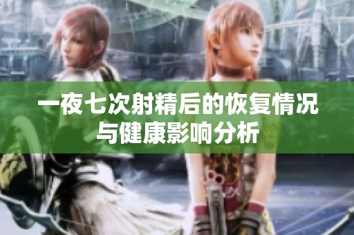 一夜七次射精后的恢复情况与健康影响分析