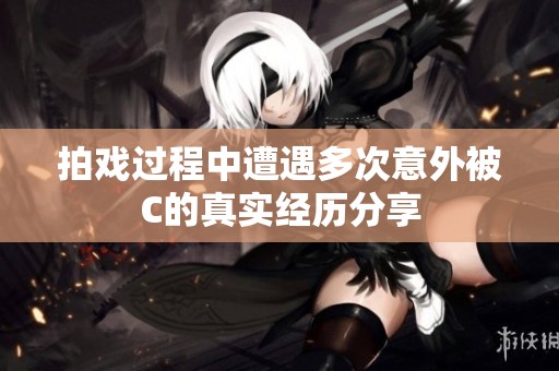 拍戏过程中遭遇多次意外被C的真实经历分享