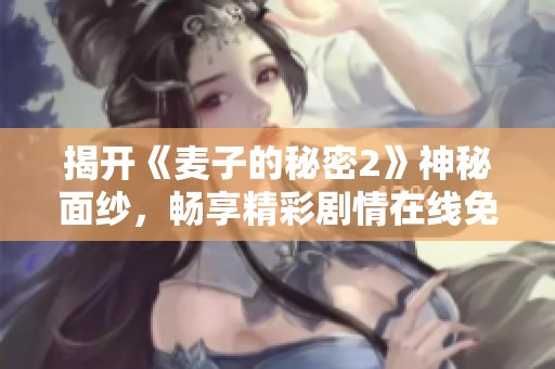 揭开《麦子的秘密2》神秘面纱，畅享精彩剧情在线免费观看