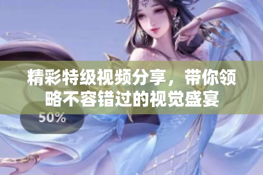 精彩特级视频分享，带你领略不容错过的视觉盛宴