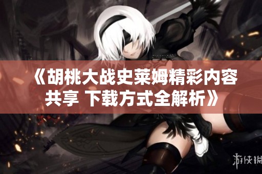《胡桃大战史莱姆精彩内容共享 下载方式全解析》