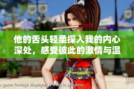 他的舌头轻柔探入我的内心深处，感受彼此的激情与温暖