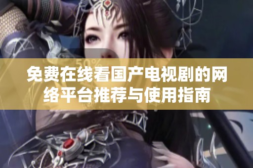 免费在线看国产电视剧的网络平台推荐与使用指南