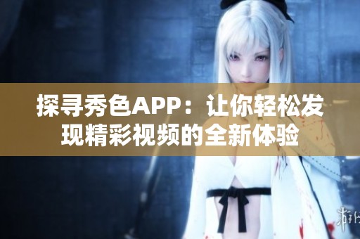 探寻秀色APP：让你轻松发现精彩视频的全新体验