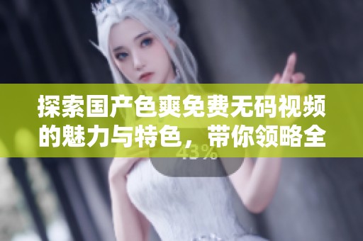 探索国产色爽免费无码视频的魅力与特色，带你领略全新视角