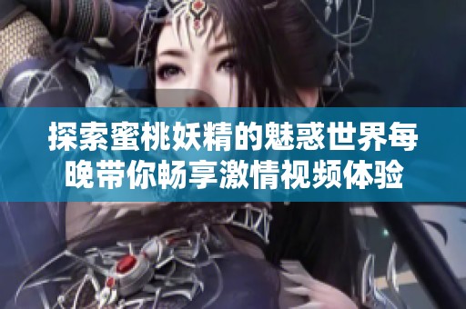 探索蜜桃妖精的魅惑世界每晚带你畅享激情视频体验