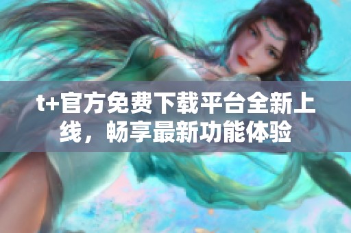 t+官方免费下载平台全新上线，畅享最新功能体验