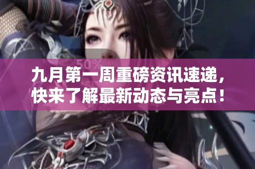 九月第一周重磅资讯速递，快来了解最新动态与亮点！