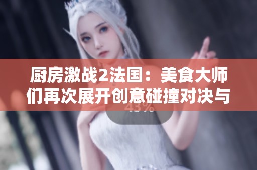厨房激战2法国：美食大师们再次展开创意碰撞对决与竞争