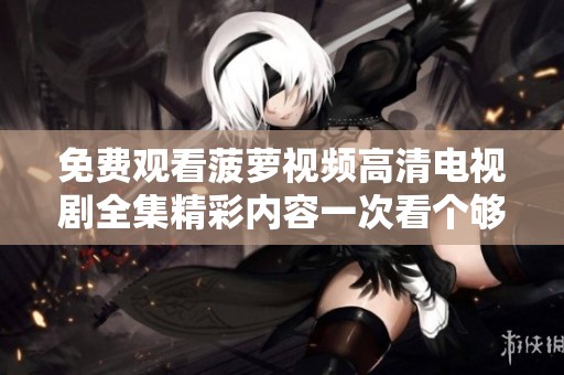 免费观看菠萝视频高清电视剧全集精彩内容一次看个够