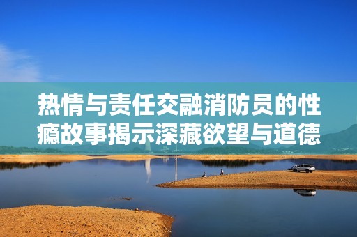 热情与责任交融消防员的性瘾故事揭示深藏欲望与道德的冲突