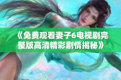 《免费观看妻子6电视剧完整版高清精彩剧情揭秘》