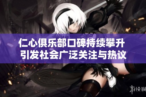 仁心俱乐部口碑持续攀升 引发社会广泛关注与热议