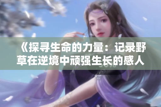 《探寻生命的力量：记录野草在逆境中顽强生长的感人故事》